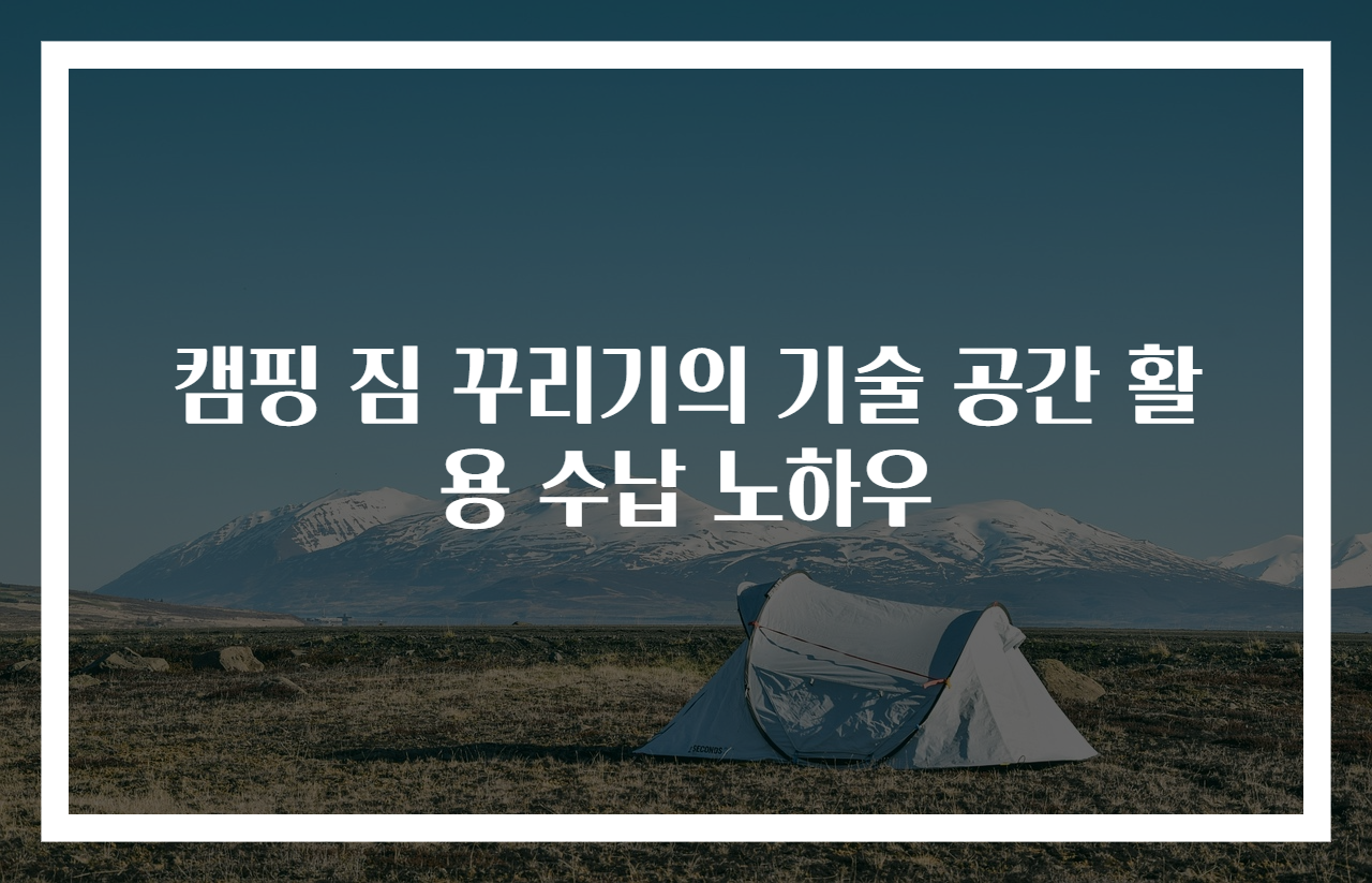 캠핑 짐 꾸리기의 기술 공간 활용 수납 노하우