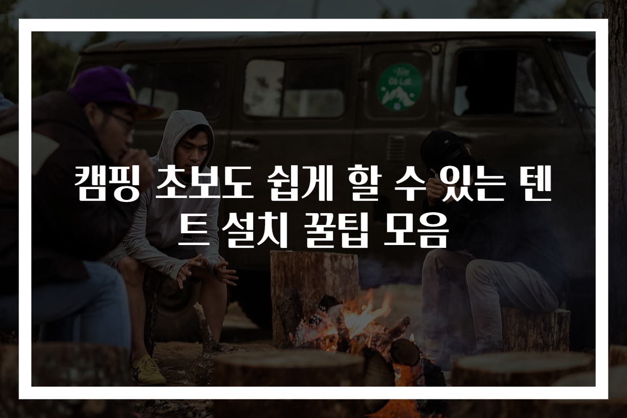 캠핑 초보도 쉽게 할 수 있는 텐트 설치 꿀팁 모음