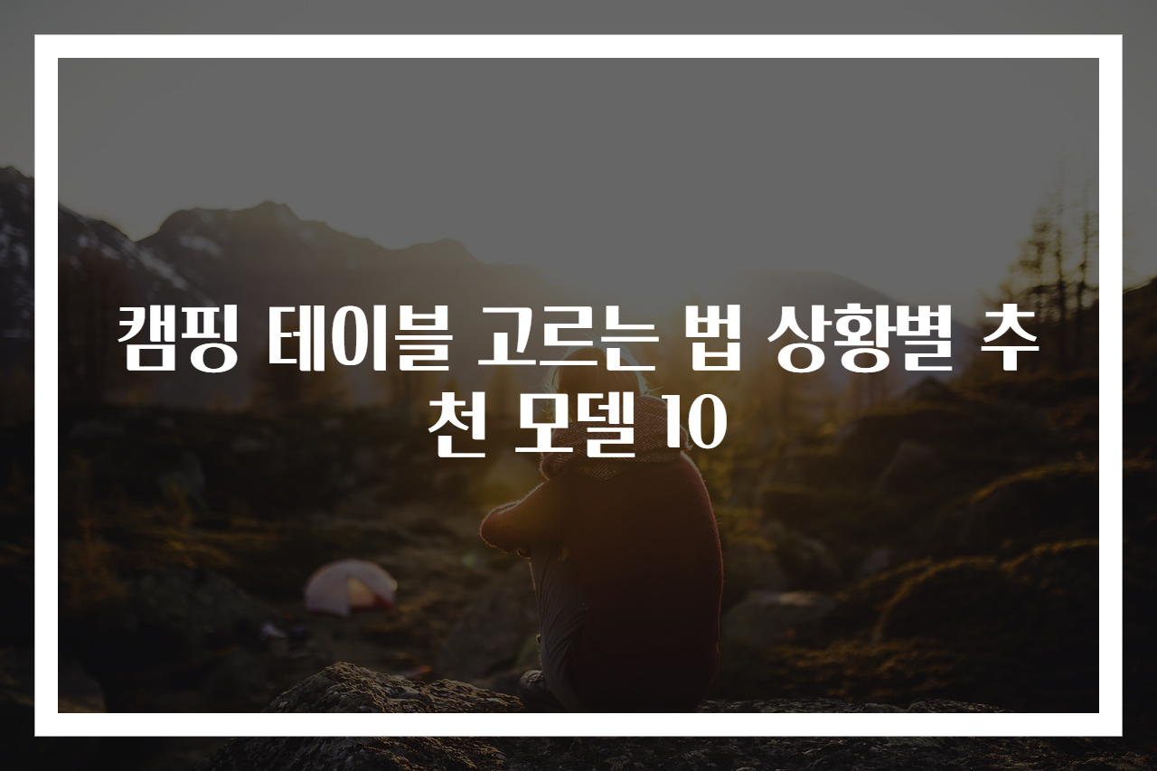 캠핑 테이블 고르는 법 상황별 추천 모델 10