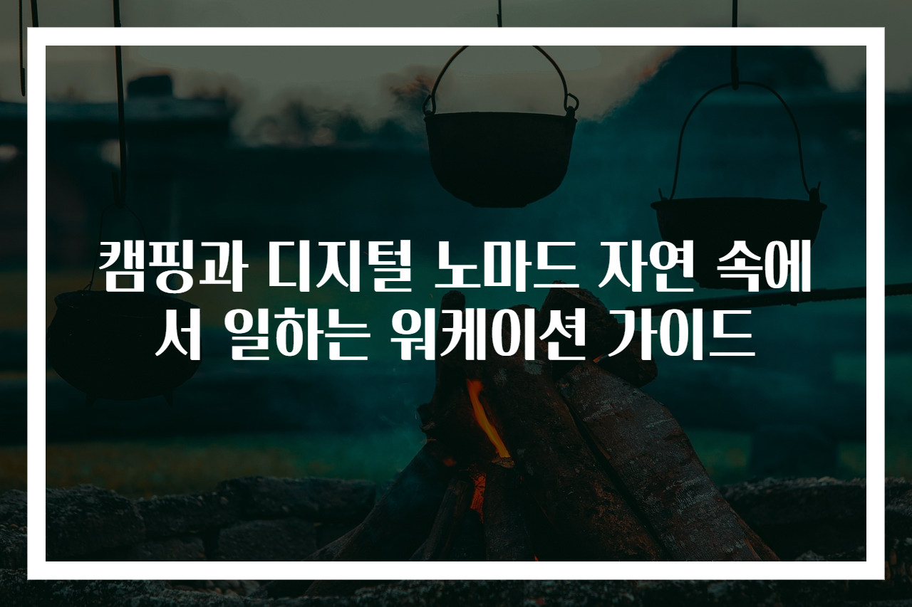 캠핑과 디지털 노마드 자연 속에서 일하는 워케이션 가이드