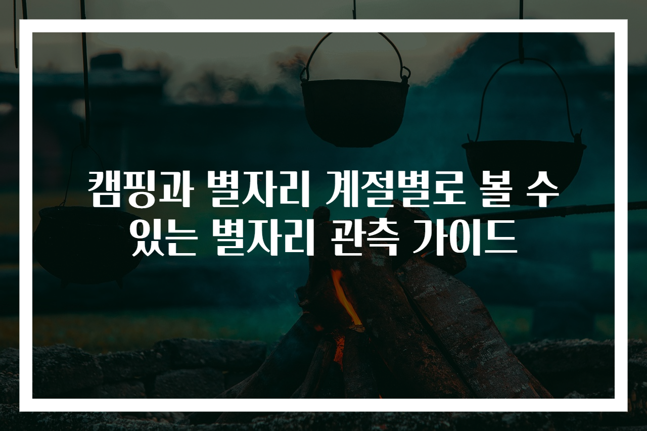 캠핑과 별자리 계절별로 볼 수 있는 별자리 관측 가이드