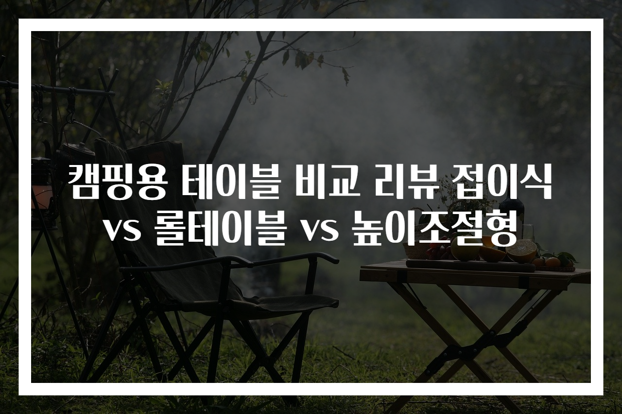 캠핑용 테이블 비교 리뷰 접이식 vs 롤테이블 vs 높이조절형