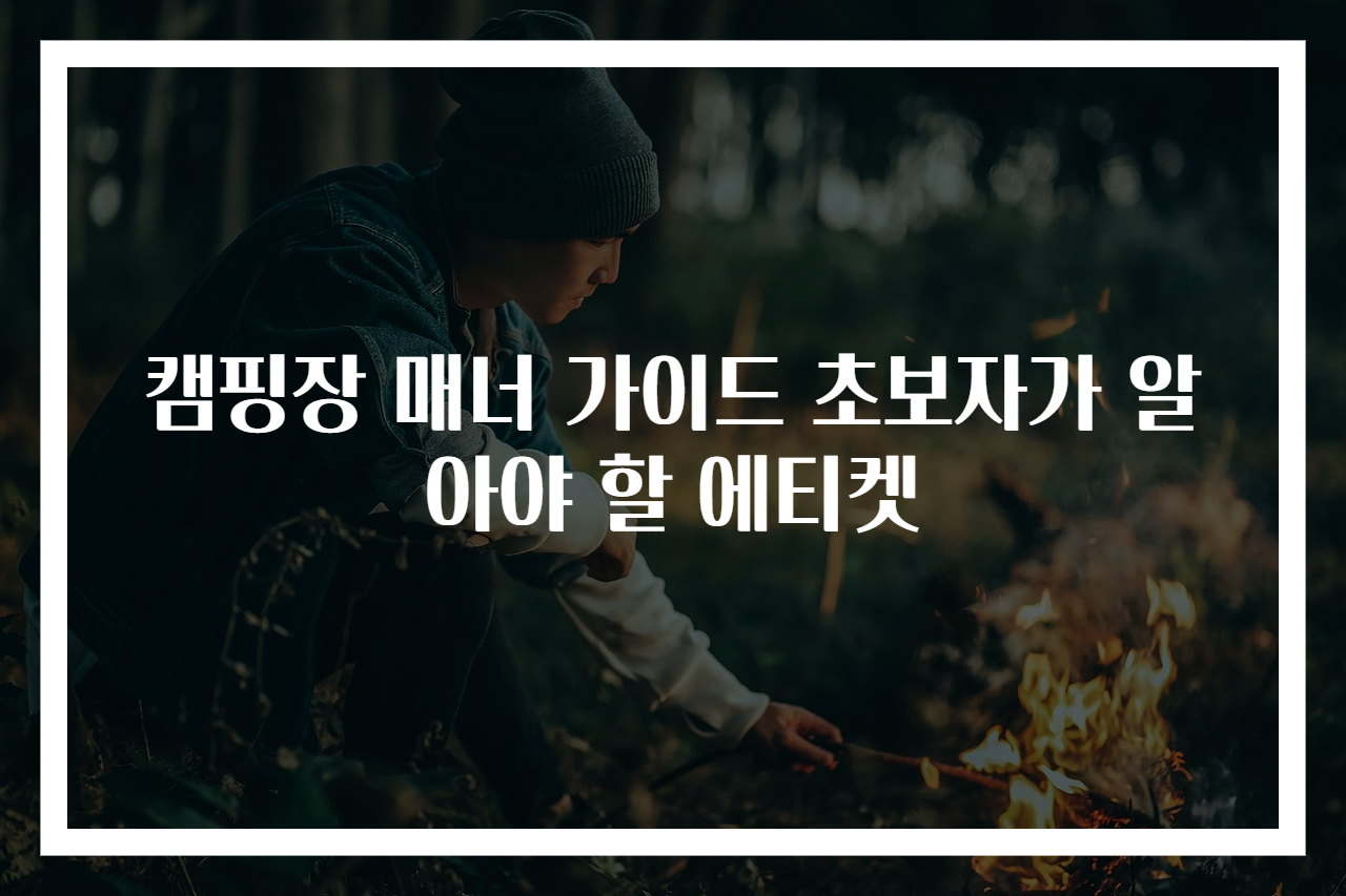 캠핑장 매너 가이드 초보자가 알아야 할 에티켓