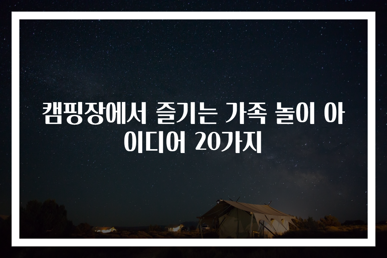 캠핑장에서 즐기는 가족 놀이 아이디어 20가지