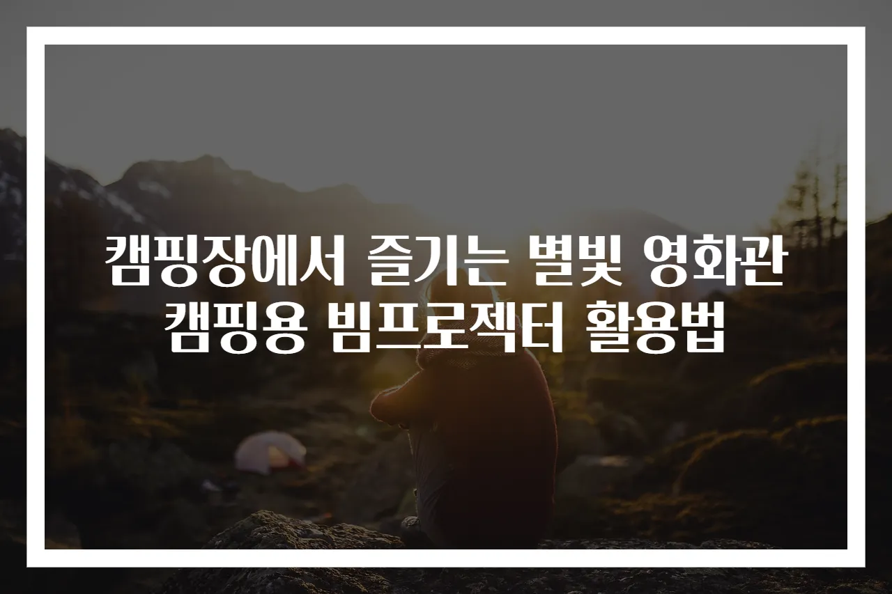 캠핑장에서 즐기는 별빛 영화관 캠핑용 빔프로젝터 활용법