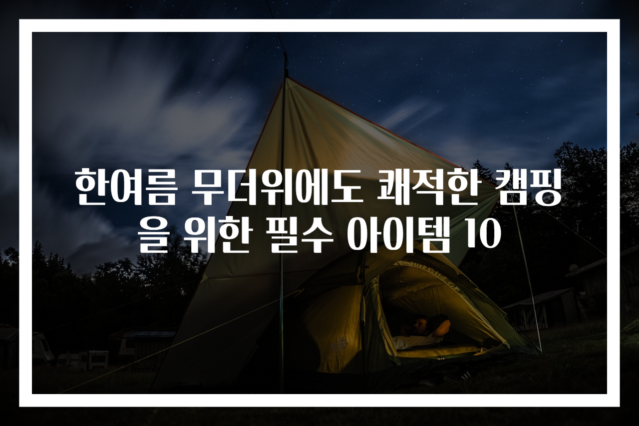 한여름 무더위에도 쾌적한 캠핑을 위한 필수 아이템 10