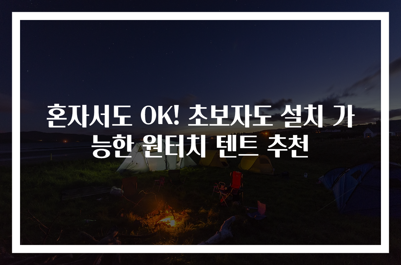혼자서도 OK! 초보자도 설치 가능한 원터치 텐트 추천
