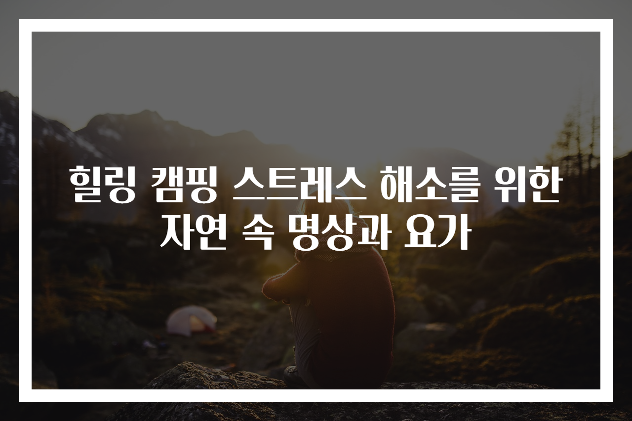 힐링 캠핑 스트레스 해소를 위한 자연 속 명상과 요가
